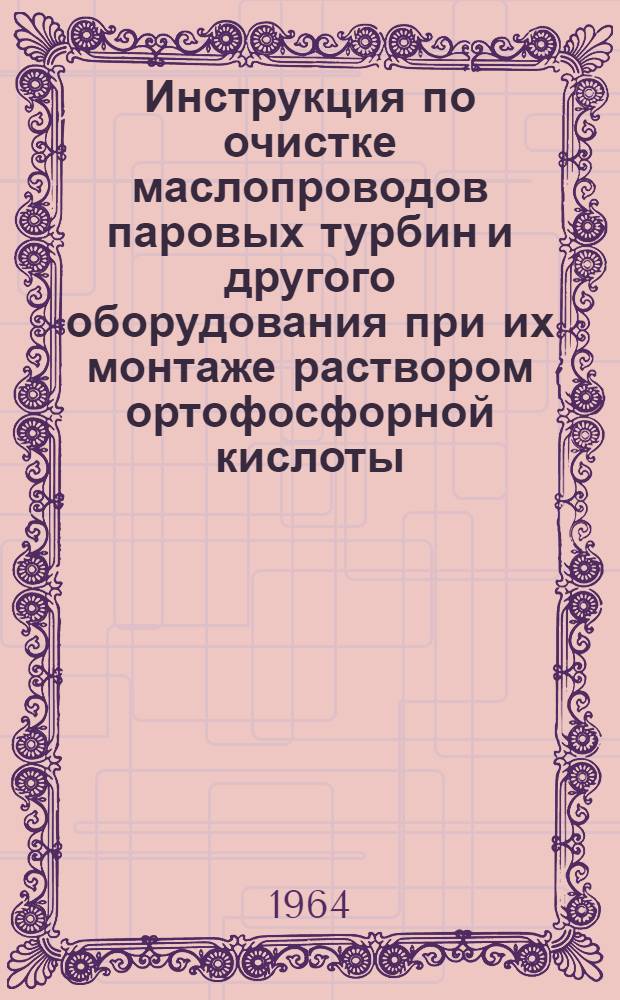 Инструкция по очистке маслопроводов паровых турбин и другого оборудования при их монтаже раствором ортофосфорной кислоты : Утв. 24/X 1963 г