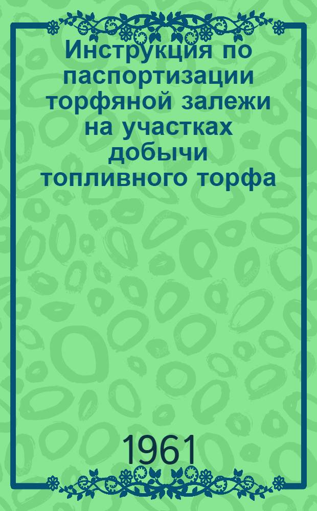 Инструкция по паспортизации торфяной залежи на участках добычи топливного торфа : Утв. Гл. упр. угольной, торф. и сланцевой пром-сти ВСНХ 18/III 1961 г