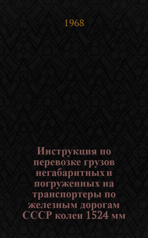 Инструкция по перевозке грузов негабаритных и погруженных на транспортеры по железным дорогам СССР колеи 1524 мм : ЦД 2530 : Утв. 26/IV 1967 г