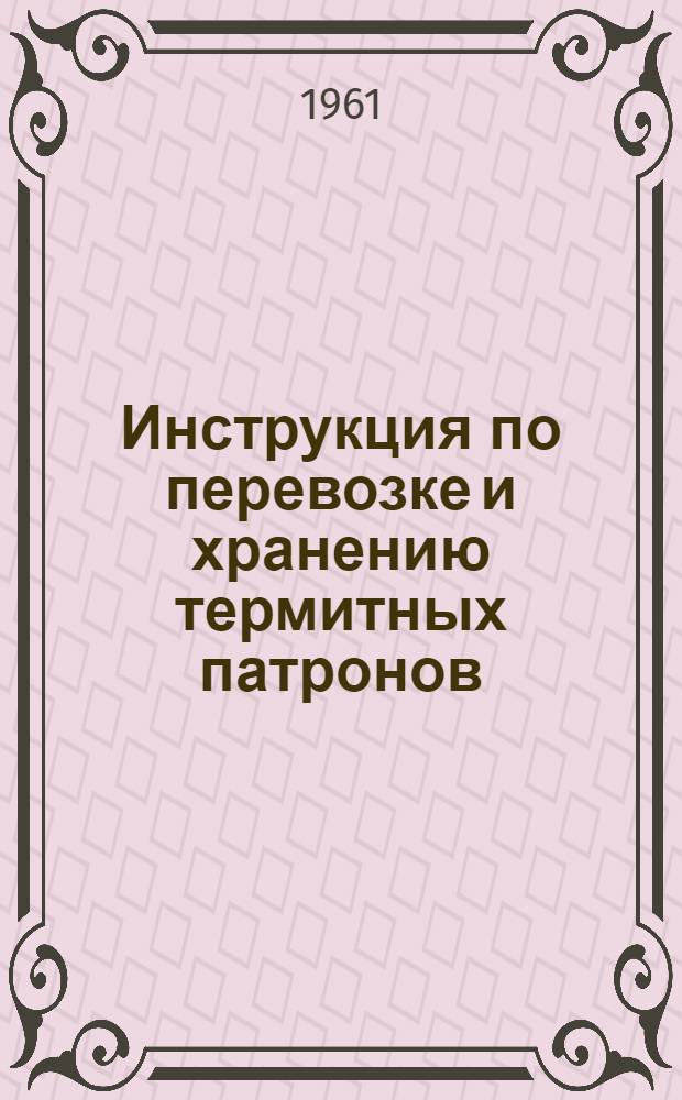 Инструкция по перевозке и хранению термитных патронов (шашек) и спичек к ним для термитной сварки проводов линий электропередачи : Утв. 7/IX 1960 г