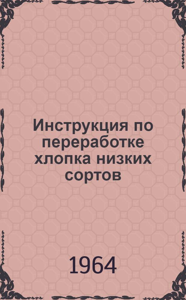 Инструкция по переработке хлопка низких сортов : Утв. 4/III 1964 г.