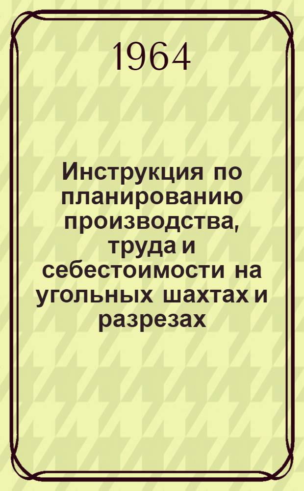 Инструкция по планированию производства, труда и себестоимости на угольных шахтах и разрезах : Утв. 26/XII 1963 г