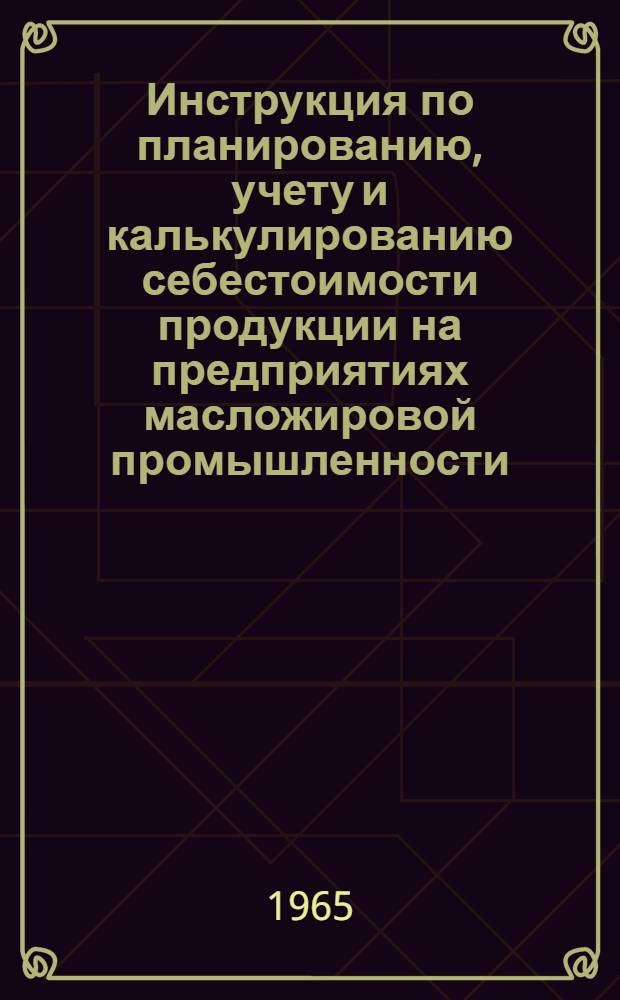 Инструкция по планированию, учету и калькулированию себестоимости продукции на предприятиях масложировой промышленности : Утв. Госпланом СССР и др. 21/VI 1965 г