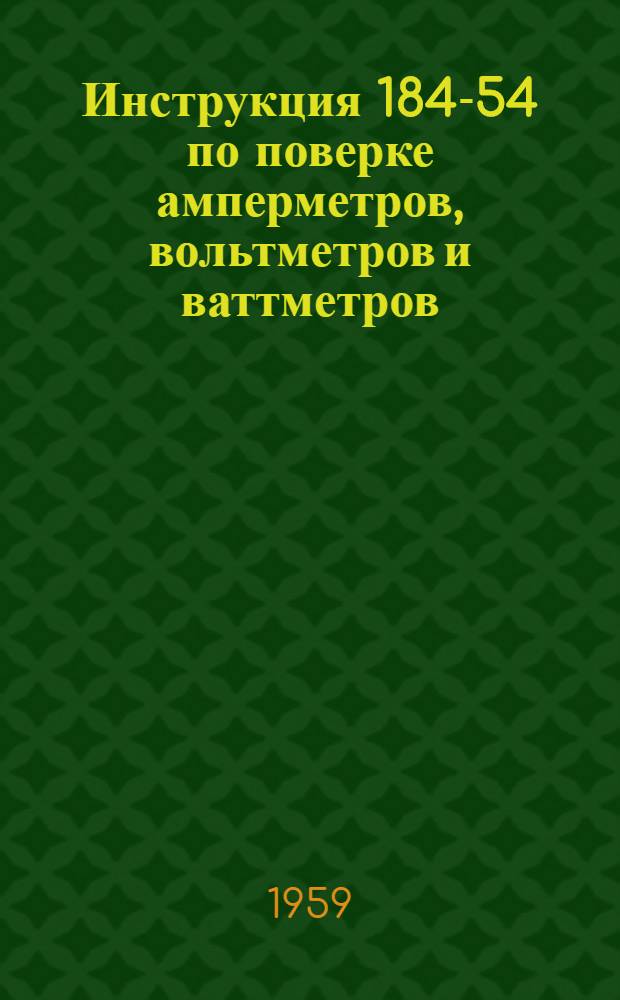 Инструкция 184-54 по поверке амперметров, вольтметров и ваттметров : Введена в действие с 1 янв. 1955 г.