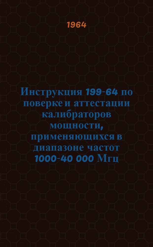 Инструкция 199-64 по поверке и аттестации калибраторов мощности, применяющихся в диапазоне частот 1000-40 000 Мгц