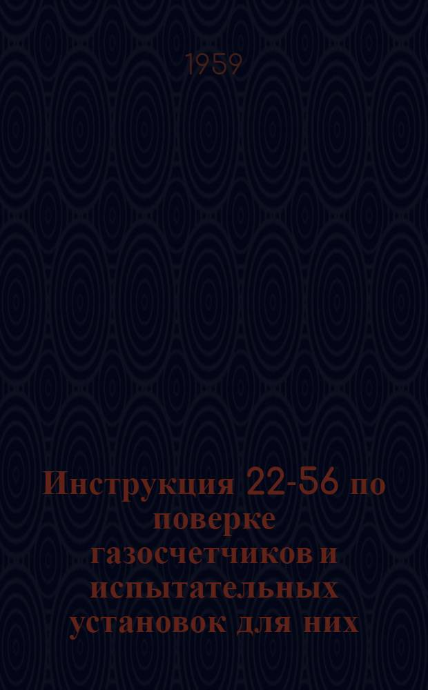 Инструкция 22-56 по поверке газосчетчиков и испытательных установок для них : Введена в действие с 1 сент. 1956 г.