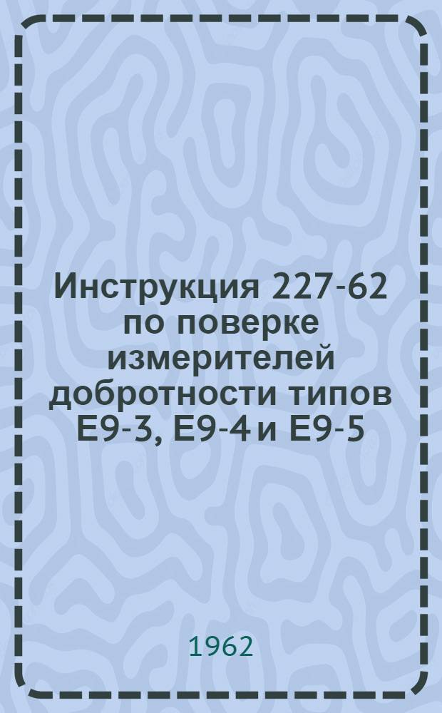 Инструкция 227-62 по поверке измерителей добротности типов Е9-3, Е9-4 и Е9-5