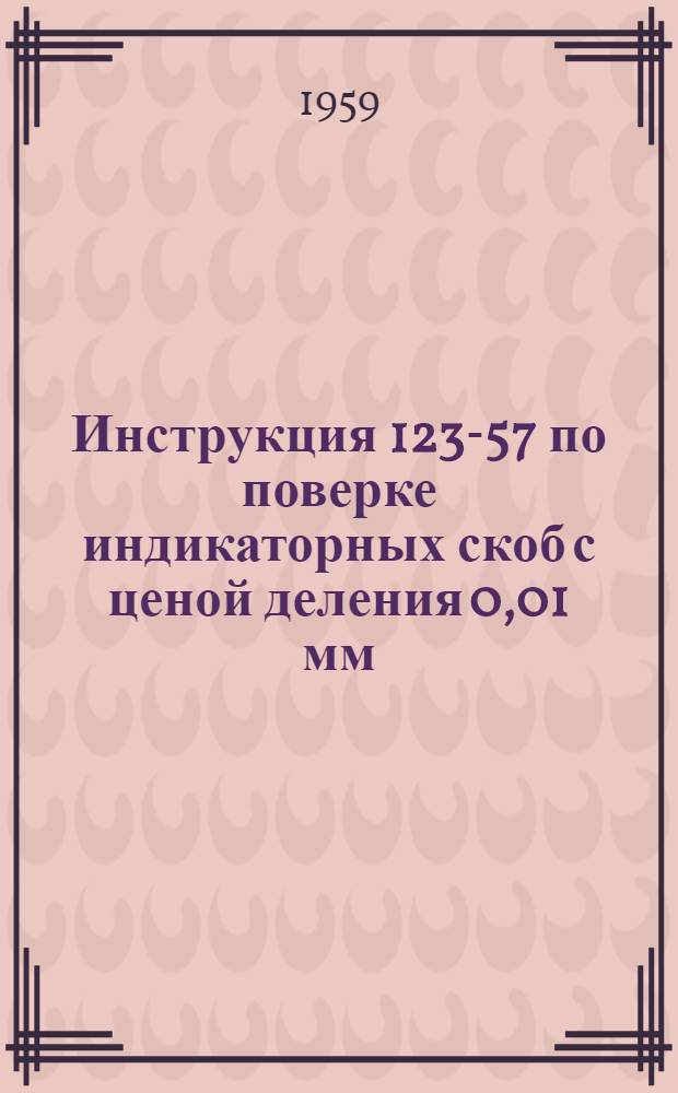 Инструкция 123-57 по поверке индикаторных скоб с ценой деления 0,01 мм