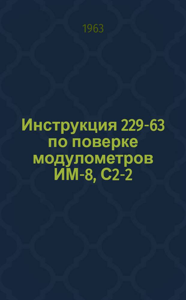 Инструкция 229-63 по поверке модулометров ИМ-8, С2-2 (ИМ-13), С2-4 (ИМ-20), С2-5 (ИМ-19), С2-6 (ИМ-21) : Утв. 14/V 1963 г. : Введена в действие 1 ноября 1963 г.
