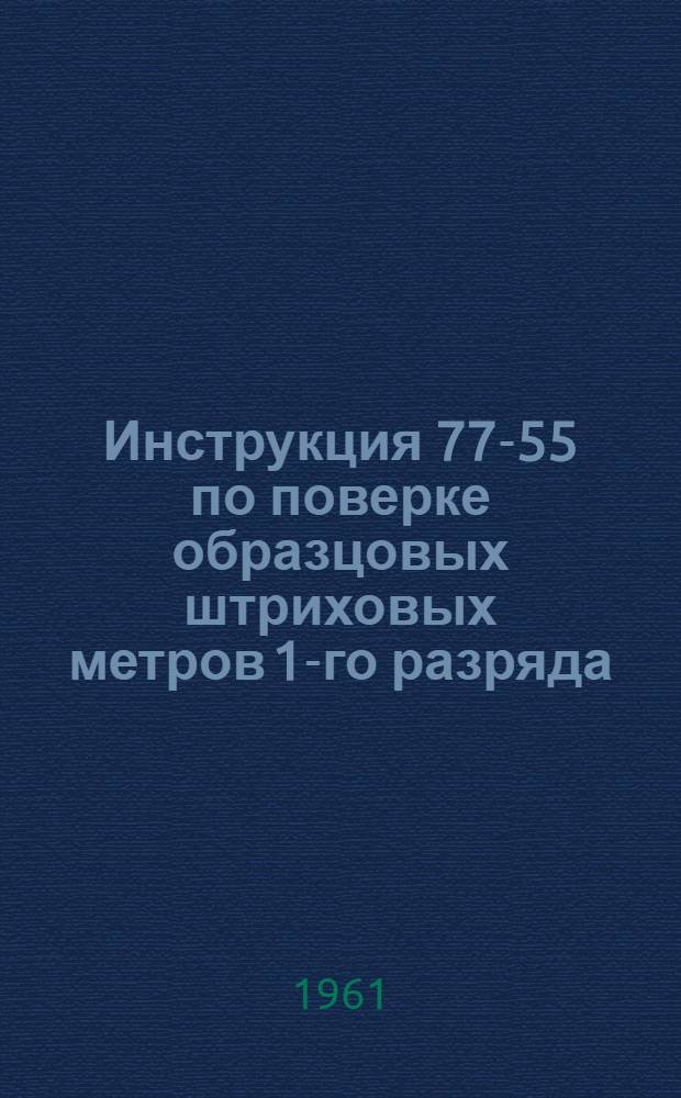 Инструкция 77-55 по поверке образцовых штриховых метров 1-го разряда : Утв. 9/III 1955 г. : Введена в действие с 1 июля 1955 г.