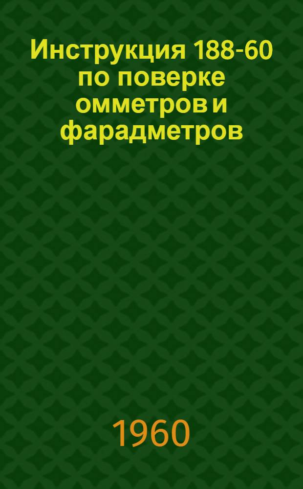 Инструкция 188-60 по поверке омметров и фарадметров : Утв. 8/VII 1960 г. и введена в действие с 1 ноября 1960 г.