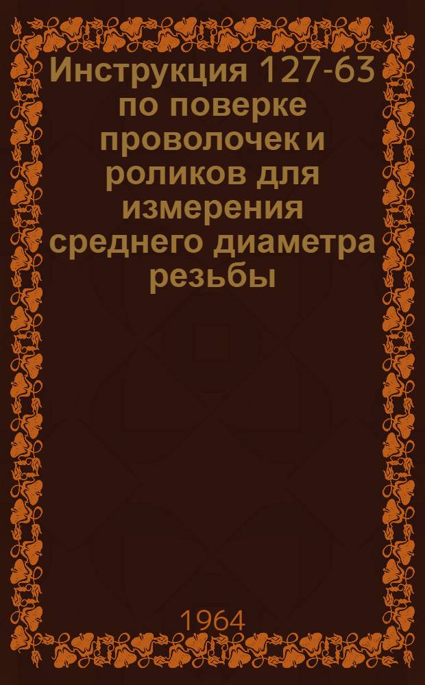 Инструкция 127-63 по поверке проволочек и роликов для измерения среднего диаметра резьбы