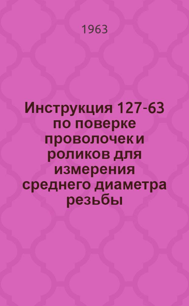 Инструкция 127-63 по поверке проволочек и роликов для измерения среднего диаметра резьбы