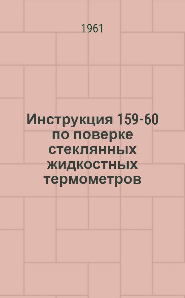Инструкция 159-60 по поверке стеклянных жидкостных термометров : Утв. 17/VI 1960 г. и введена в действие 1/II 1961 г.