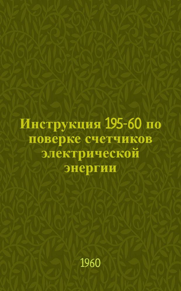 Инструкция 195-60 по поверке счетчиков электрической энергии : Утв. 17/VI 1960 г. : Введена в действие 1 апр. 1961 г.