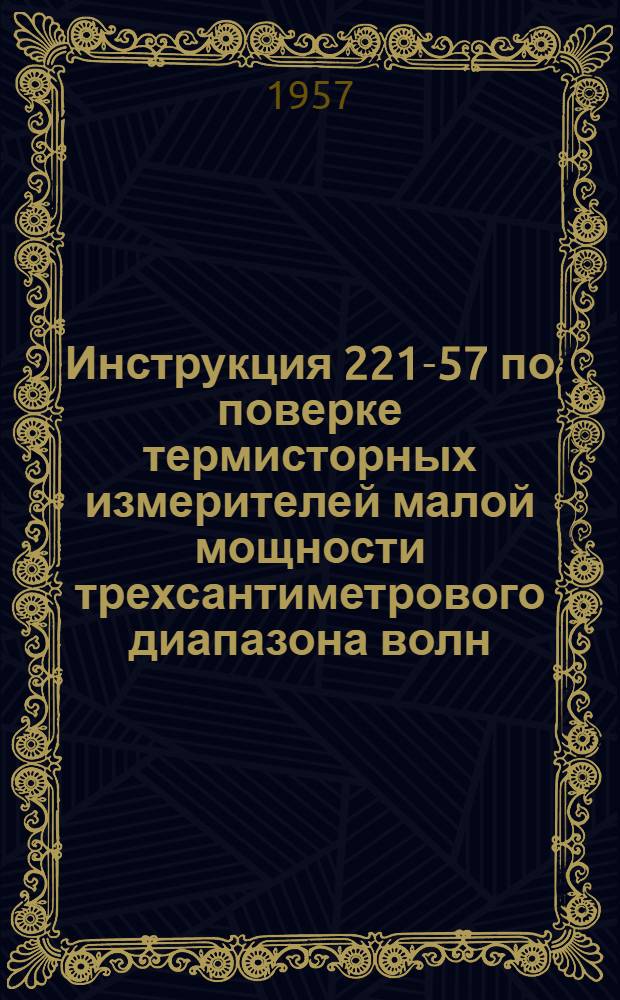 Инструкция 221-57 по поверке термисторных измерителей малой мощности трехсантиметрового диапазона волн : Утв. 25/VI 1957 г.