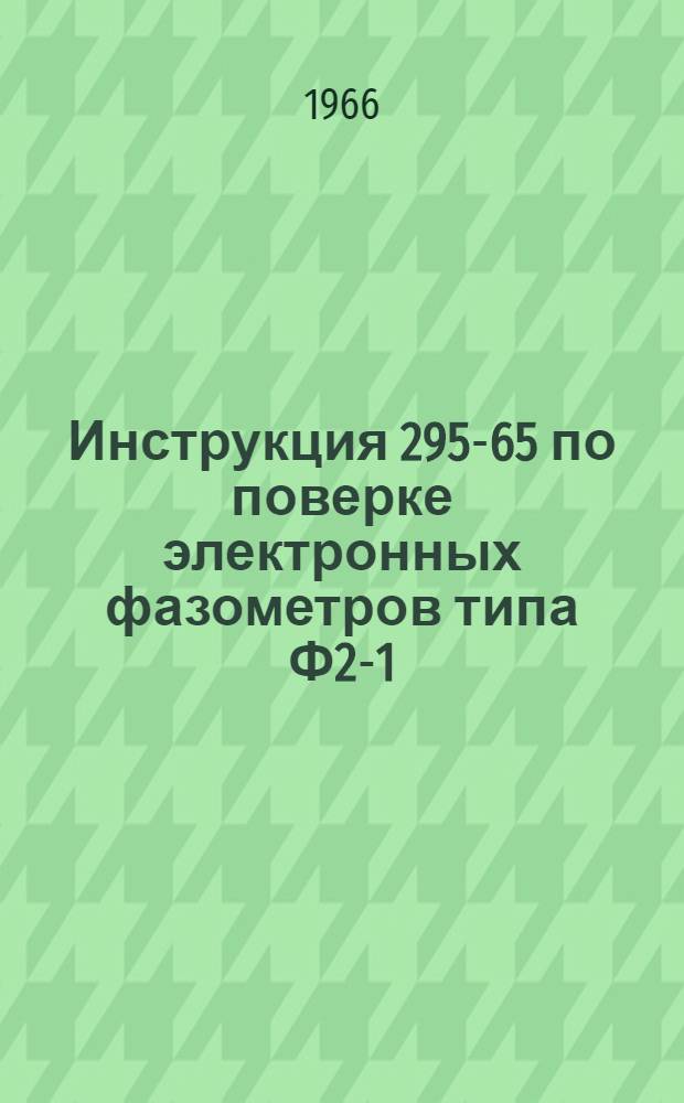 Инструкция 295-65 по поверке электронных фазометров типа Ф2-1 : На 1 окт. 1965 г. : Введена в действие 1 марта 1966 г