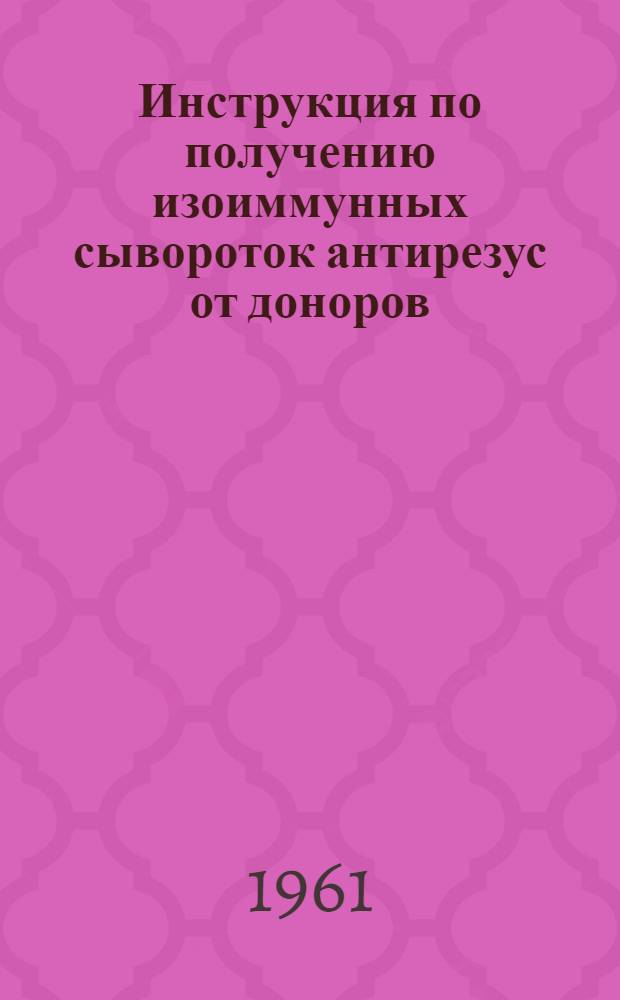 Инструкция по получению изоиммунных сывороток антирезус от доноров : Утв. 11/II 1961 г