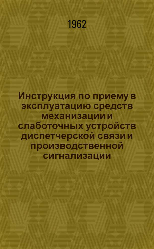 Инструкция по приему в эксплуатацию средств механизации и слаботочных устройств диспетчерской связи и производственной сигнализации : Утв. 26/III 1962 г.