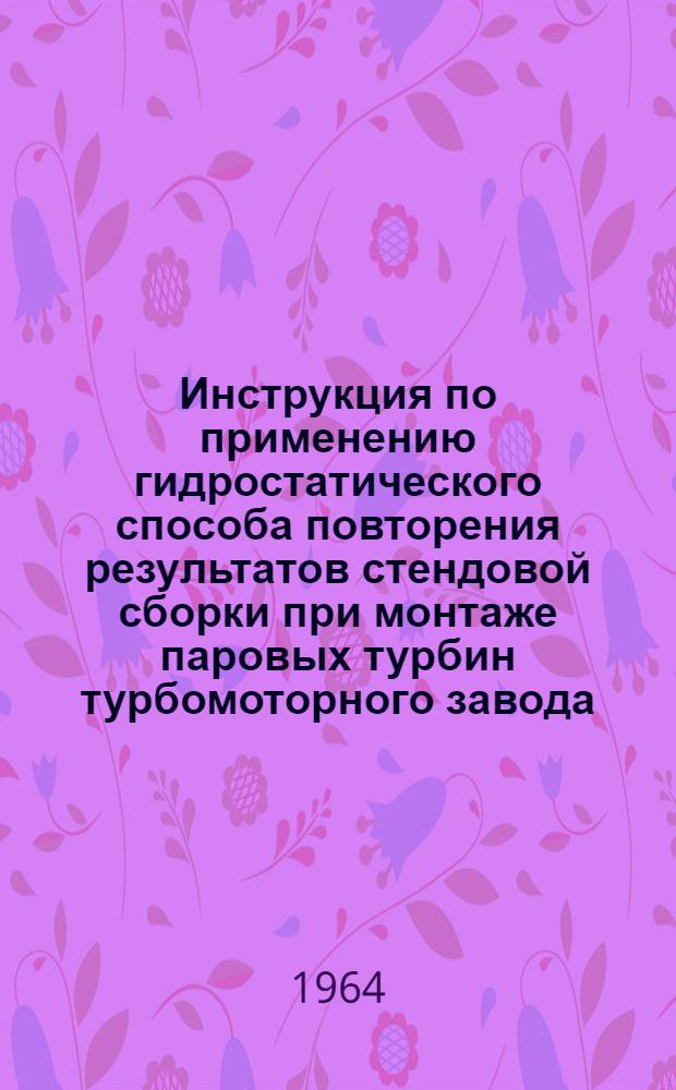 Инструкция по применению гидростатического способа повторения результатов стендовой сборки при монтаже паровых турбин турбомоторного завода : Утв. 6/XI 1963 г