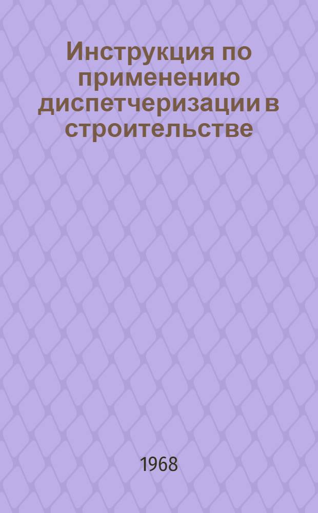 Инструкция по применению диспетчеризации в строительстве : СН 370-67 : Утв. 10/VI 1967 г. : Срок введ. 1 янв. 1968 г.