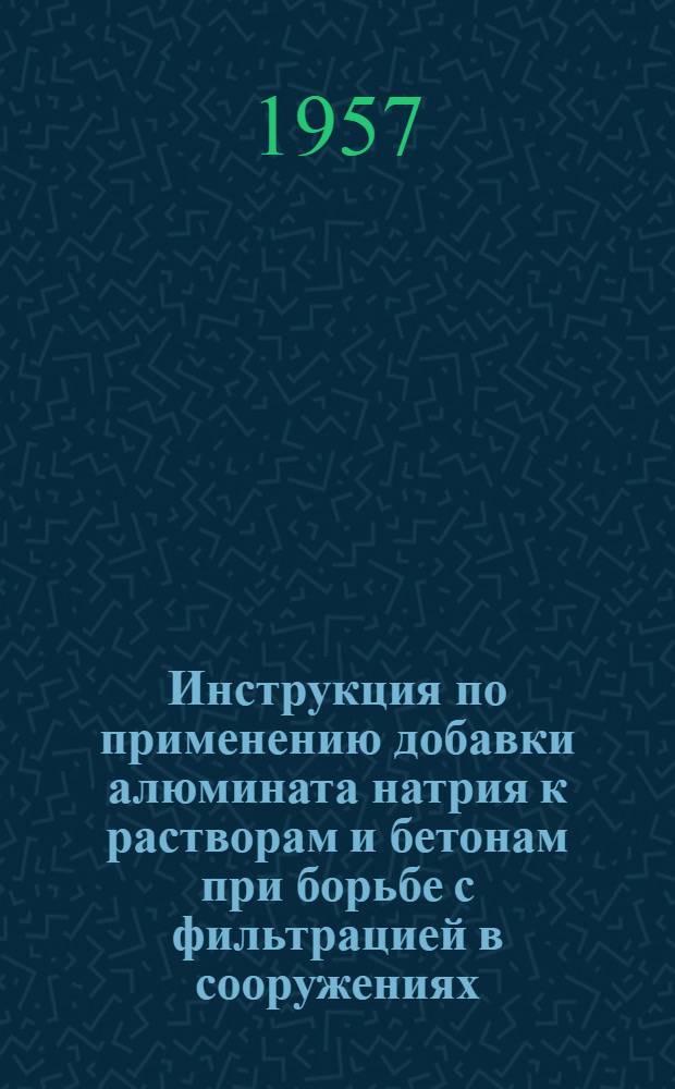 Инструкция по применению добавки алюмината натрия к растворам и бетонам при борьбе с фильтрацией в сооружениях : И-196-57 Минстрой : Взамен И-196-54