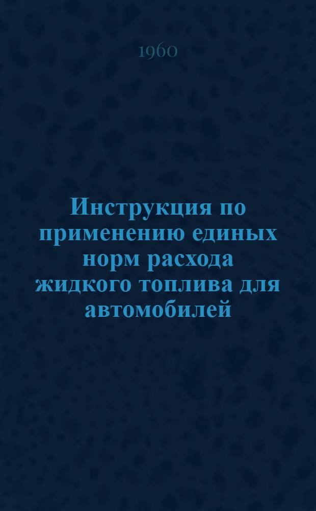 Инструкция по применению единых норм расхода жидкого топлива для автомобилей : Утв. 24/IX 1960 г.
