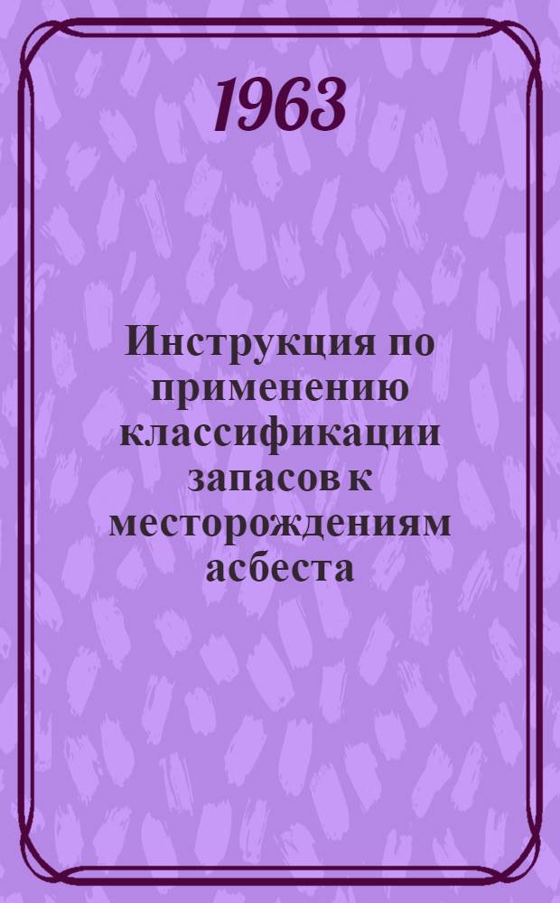 Инструкция по применению классификации запасов к месторождениям асбеста : Утв. 14/I 1963 г.