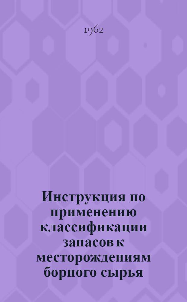 Инструкция по применению классификации запасов к месторождениям борного сырья : Утв. 6/VII 1961 г