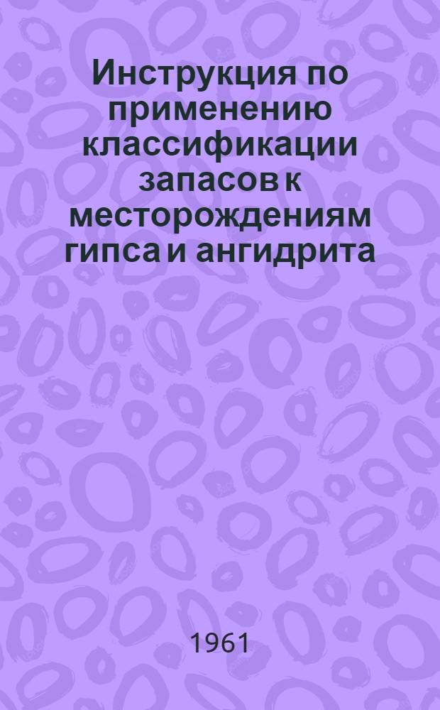 Инструкция по применению классификации запасов к месторождениям гипса и ангидрита : Утв. 5/III 1961 г