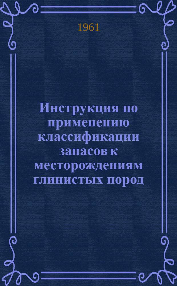 Инструкция по применению классификации запасов к месторождениям глинистых пород : Утв. 13/I 1961 г.