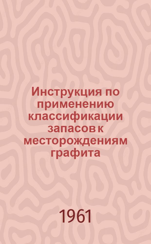 Инструкция по применению классификации запасов к месторождениям графита : Утв. 17/XII 1960 г.