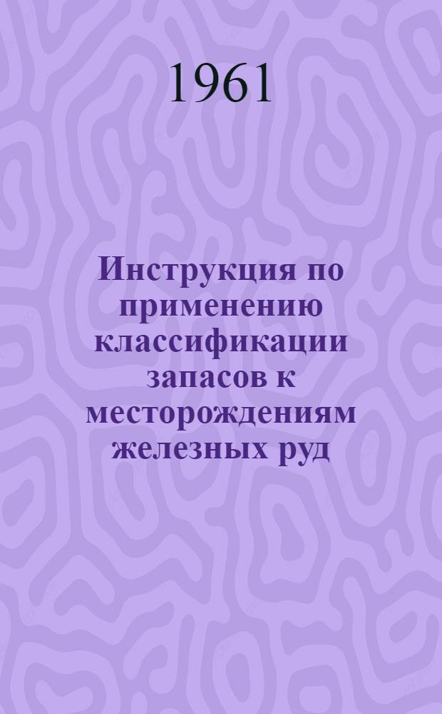 Инструкция по применению классификации запасов к месторождениям железных руд : Утв. 30/I 1961 г