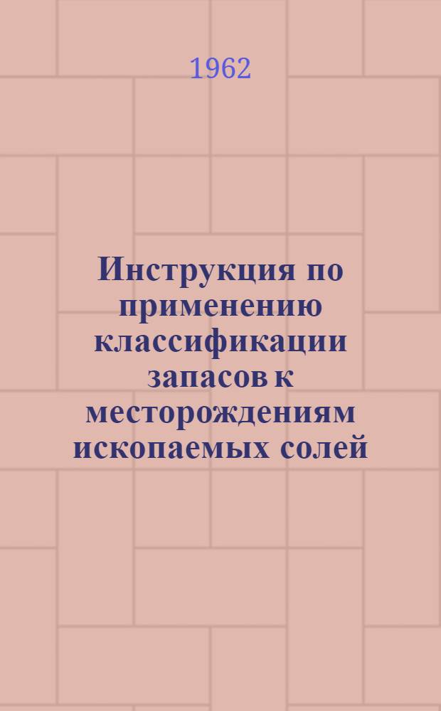 Инструкция по применению классификации запасов к месторождениям ископаемых солей : Утв. 7/VII 1961 г