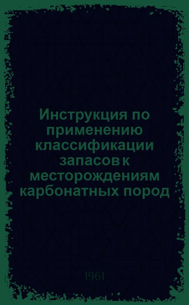 Инструкция по применению классификации запасов к месторождениям карбонатных пород : Утв. 24/XI 1960 г.