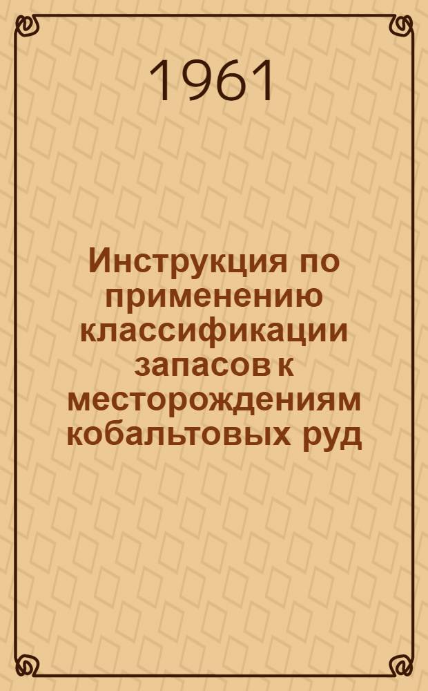 Инструкция по применению классификации запасов к месторождениям кобальтовых руд : Утв. 30/V 1961 г