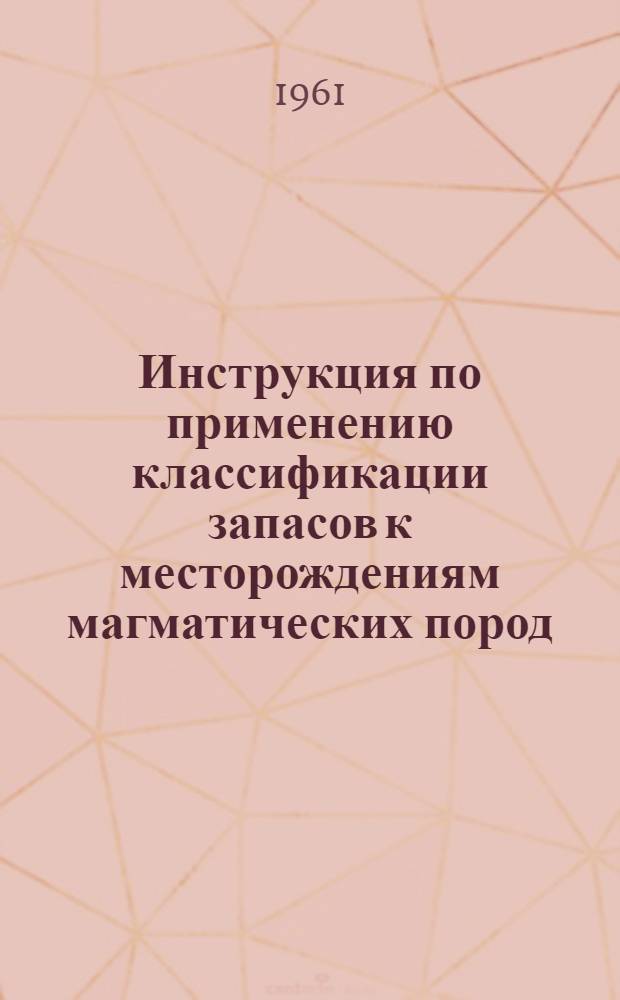 Инструкция по применению классификации запасов к месторождениям магматических пород : Утв. 29/IV 1961 г.