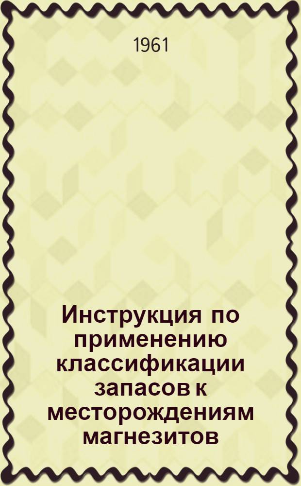 Инструкция по применению классификации запасов к месторождениям магнезитов : Утв. 14/II 1961 г.