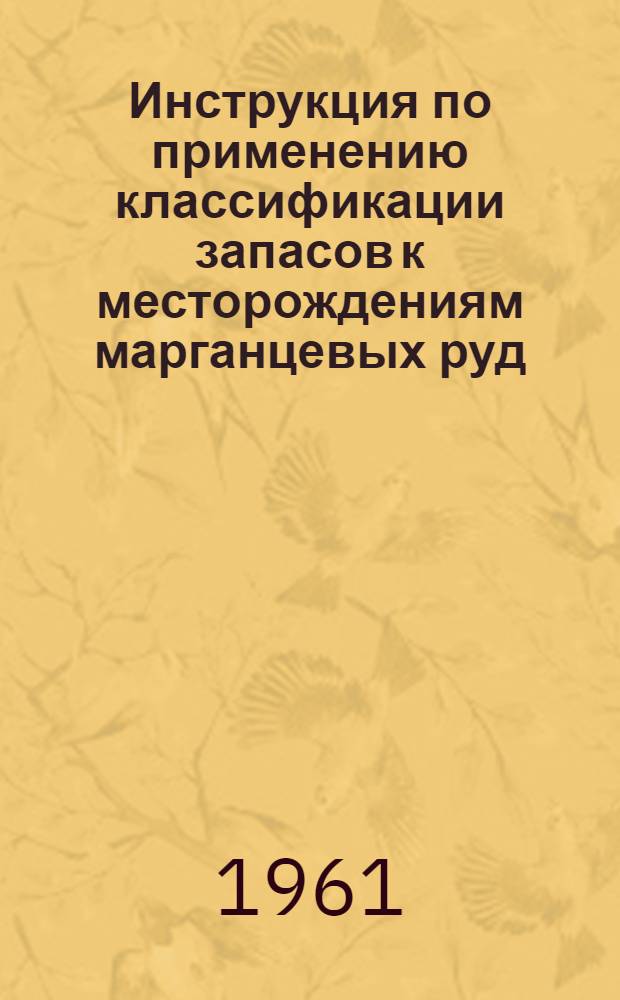 Инструкция по применению классификации запасов к месторождениям марганцевых руд : Утв. 2/VI 1961 г