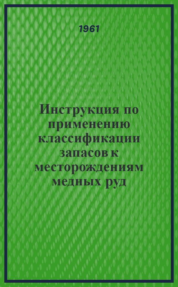 Инструкция по применению классификации запасов к месторождениям медных руд : Утв. 17/IV 1961 г