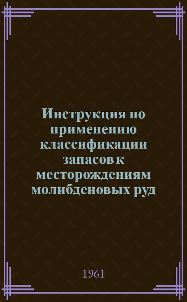 Инструкция по применению классификации запасов к месторождениям молибденовых руд : Утв. 7/IV 1961 г