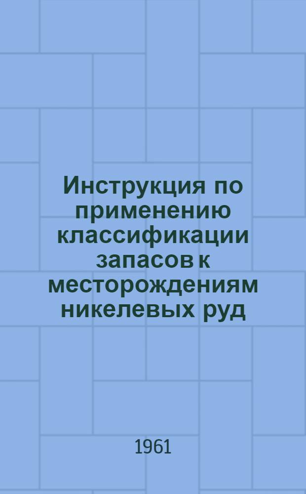 Инструкция по применению классификации запасов к месторождениям никелевых руд : Утв. 30/VII 1961 г