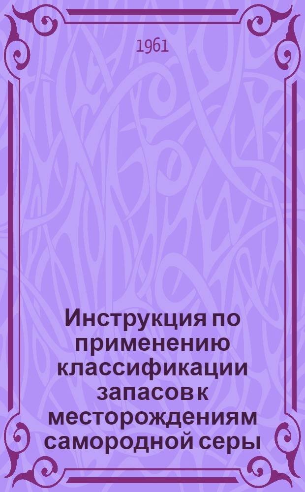 Инструкция по применению классификации запасов к месторождениям самородной серы : Утв. 8/VI 1961 г