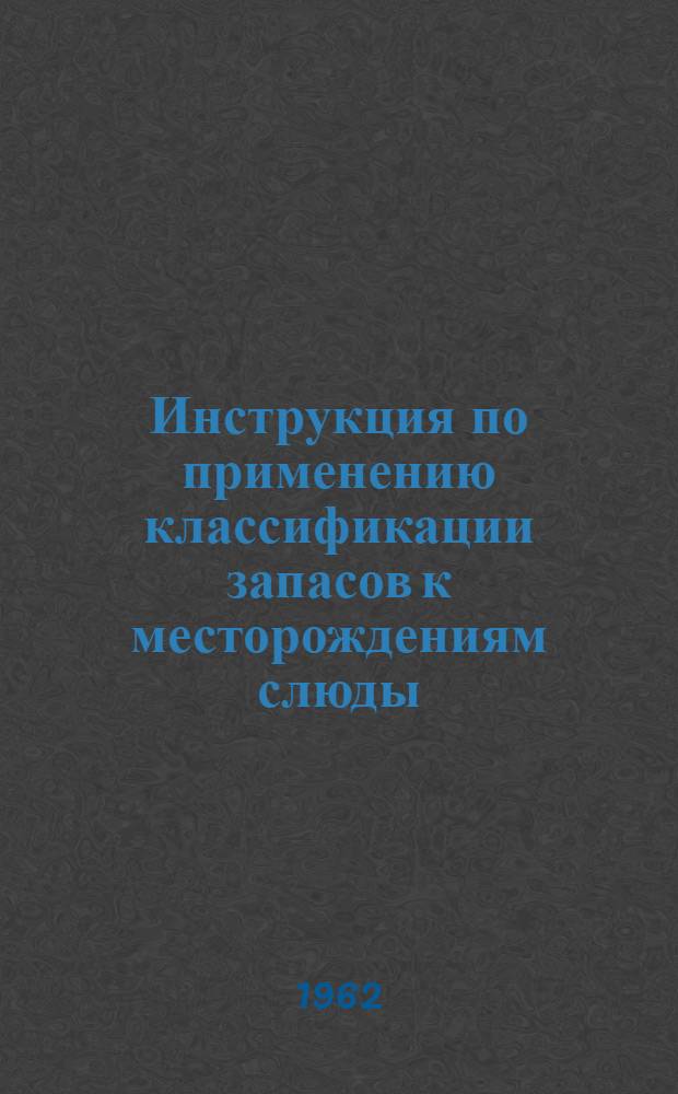 Инструкция по применению классификации запасов к месторождениям слюды (мусковита и флогопита и вермикулита) : Утв. 30/V 1961 г