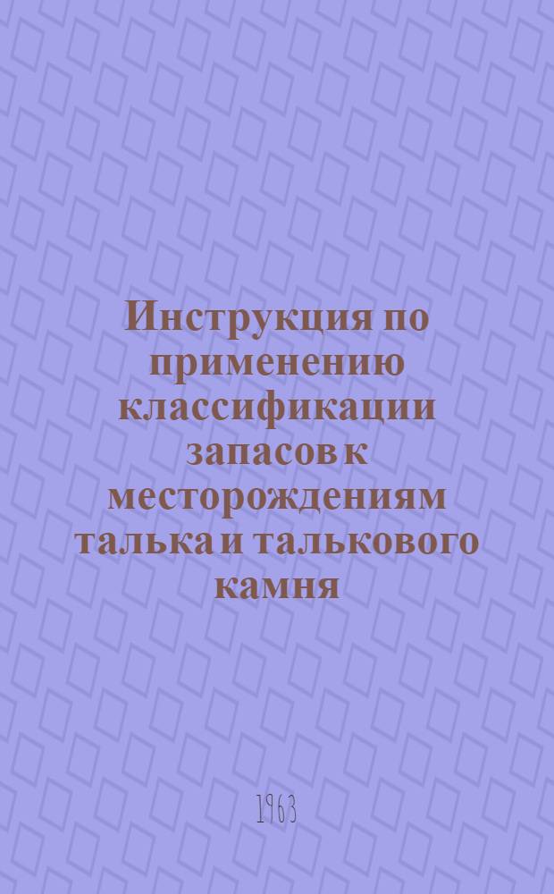 Инструкция по применению классификации запасов к месторождениям талька и талькового камня : Утв. 23/III 1963 г.