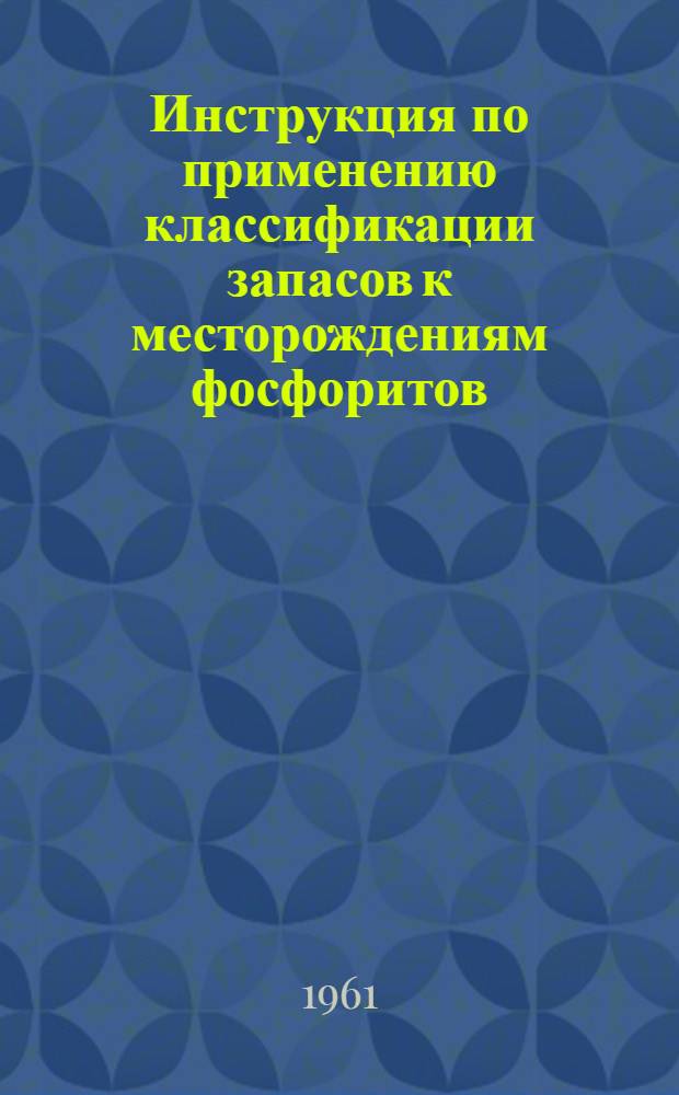 Инструкция по применению классификации запасов к месторождениям фосфоритов : Утв. 7/IV 1961 г.