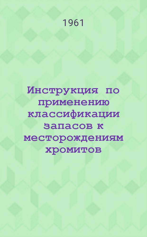 Инструкция по применению классификации запасов к месторождениям хромитов : Утв. 22/VI 1961 г