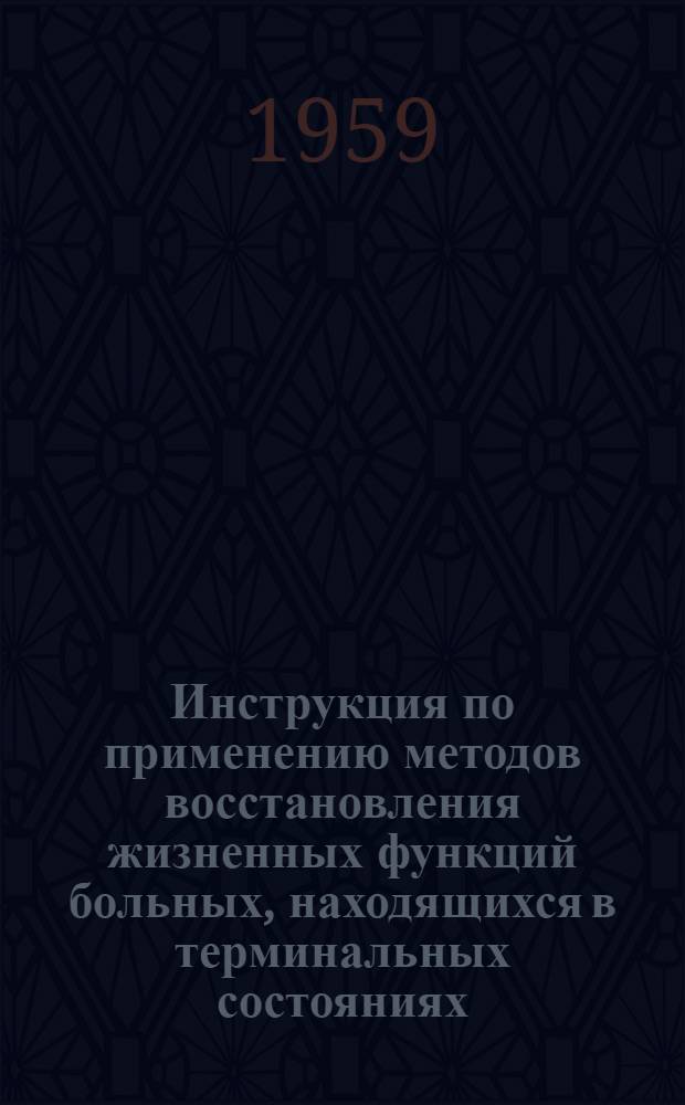 Инструкция по применению методов восстановления жизненных функций больных, находящихся в терминальных состояниях : Утв. М-вом здравоохранения СССР 10/IX 1954 г. : С доп. утв. Учен. мед. советом 2/XII 1958 г.