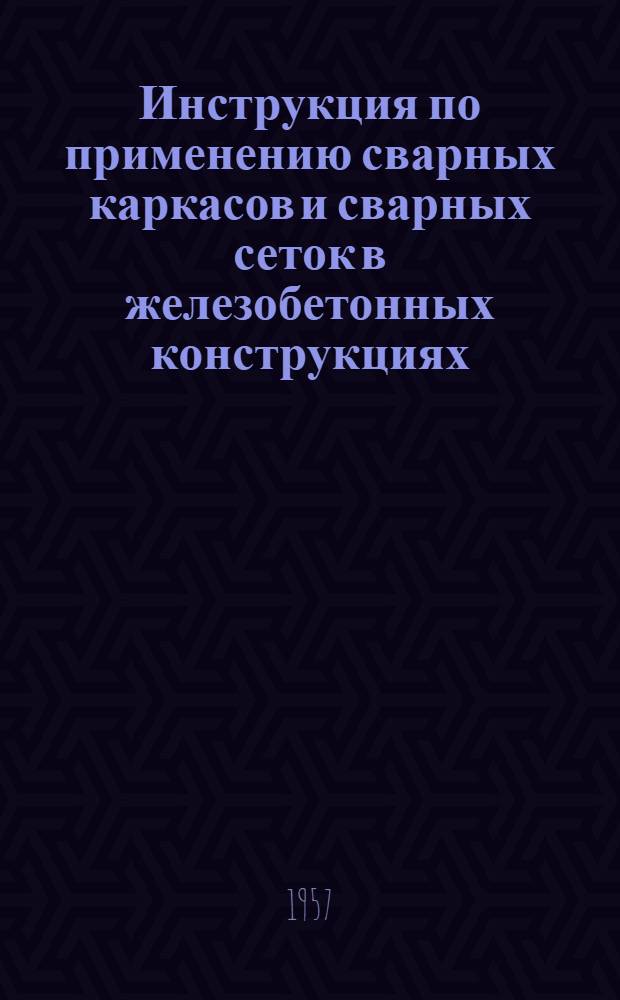 Инструкция по применению сварных каркасов и сварных сеток в железобетонных конструкциях (И122-56 / МСПМХП) : Утв. 14/VII 1956