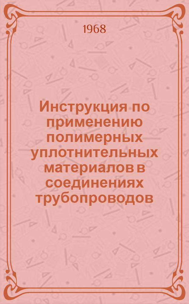 Инструкция по применению полимерных уплотнительных материалов в соединениях трубопроводов : ИВ 96-67 / МСС УССР : Утв. 30/X 1967 г. : Срок введ. 31/X 1967 г.